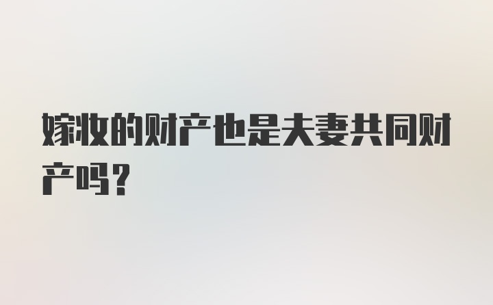 嫁妆的财产也是夫妻共同财产吗？