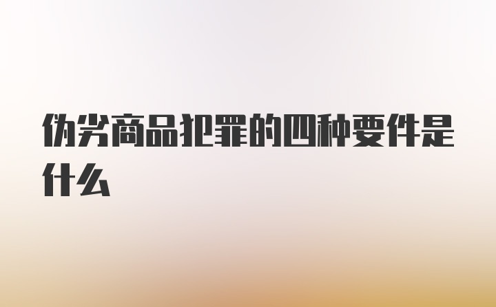 伪劣商品犯罪的四种要件是什么