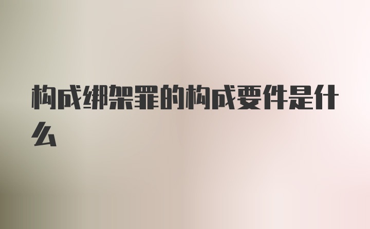 构成绑架罪的构成要件是什么