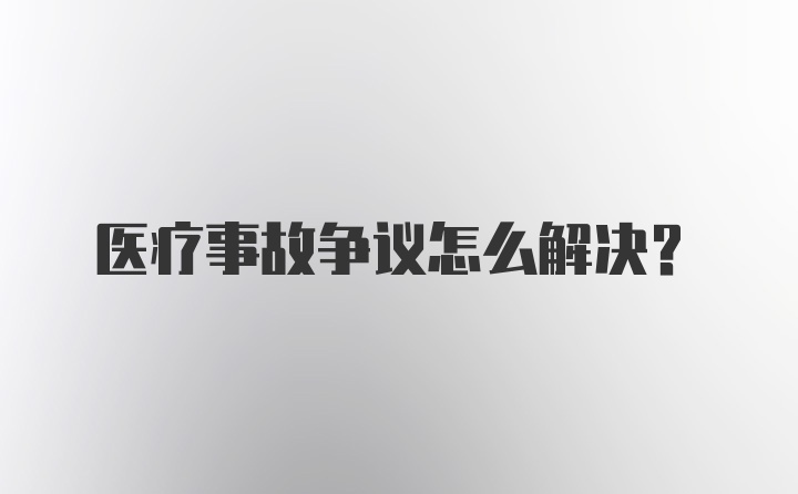 医疗事故争议怎么解决?