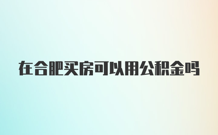 在合肥买房可以用公积金吗