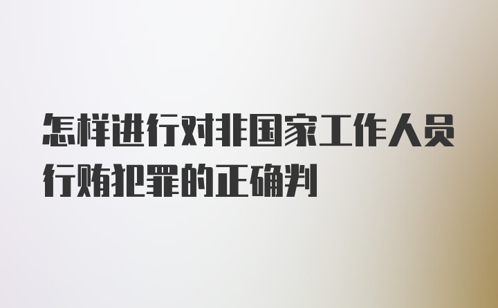 怎样进行对非国家工作人员行贿犯罪的正确判