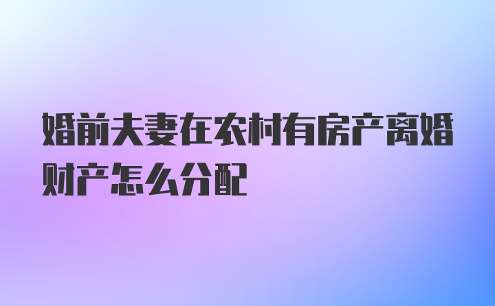 婚前夫妻在农村有房产离婚财产怎么分配