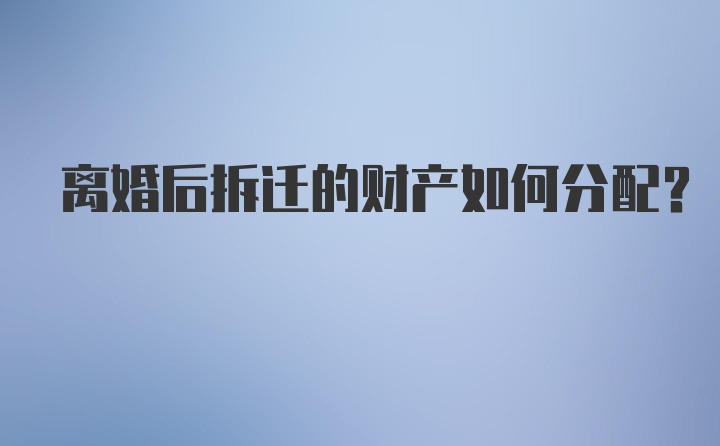 离婚后拆迁的财产如何分配？