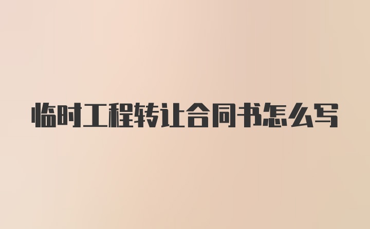 临时工程转让合同书怎么写
