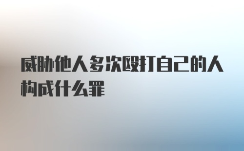 威胁他人多次殴打自己的人构成什么罪