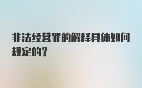 非法经营罪的解释具体如何规定的？