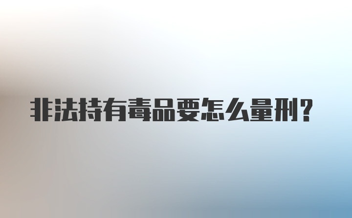 非法持有毒品要怎么量刑？