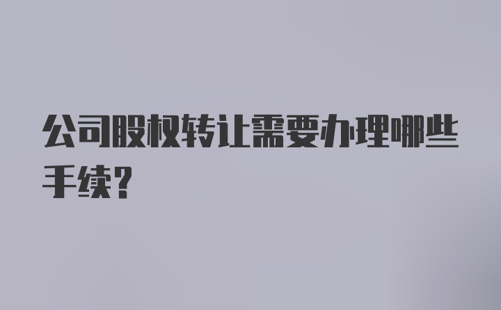 公司股权转让需要办理哪些手续？