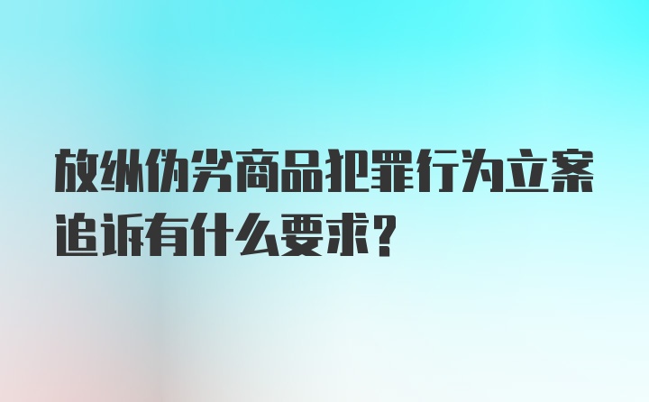 放纵伪劣商品犯罪行为立案追诉有什么要求？