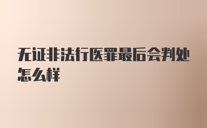 无证非法行医罪最后会判处怎么样