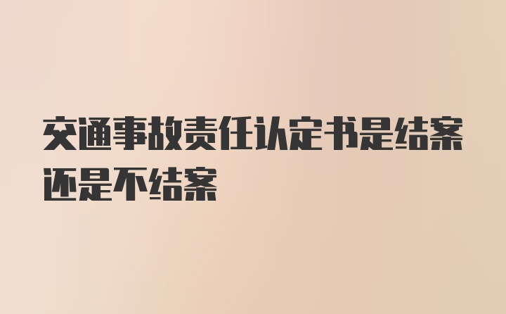 交通事故责任认定书是结案还是不结案