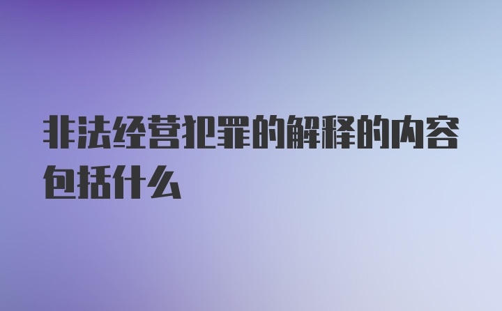 非法经营犯罪的解释的内容包括什么