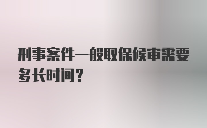 刑事案件一般取保候审需要多长时间？