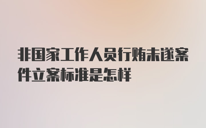 非国家工作人员行贿未遂案件立案标准是怎样