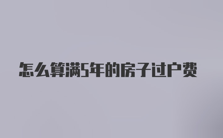 怎么算满5年的房子过户费