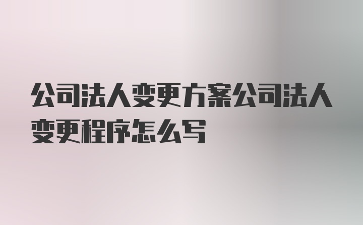 公司法人变更方案公司法人变更程序怎么写