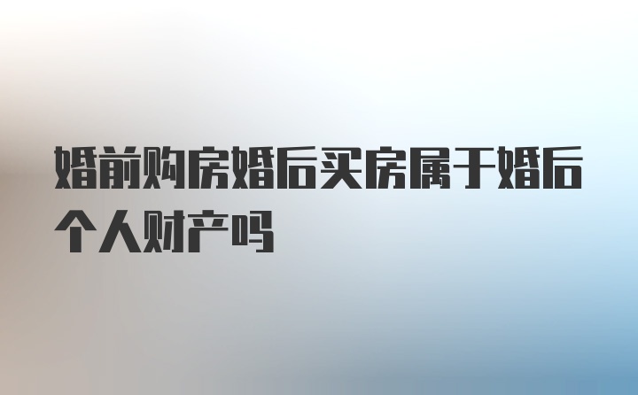 婚前购房婚后买房属于婚后个人财产吗