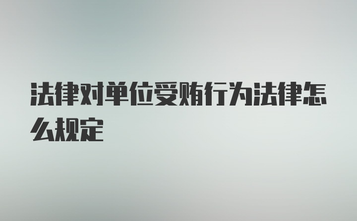 法律对单位受贿行为法律怎么规定