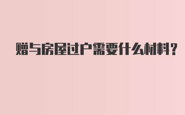 赠与房屋过户需要什么材料？