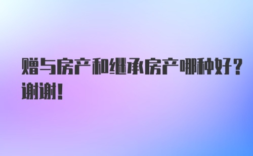 赠与房产和继承房产哪种好？谢谢！