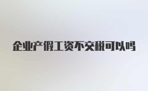 企业产假工资不交税可以吗