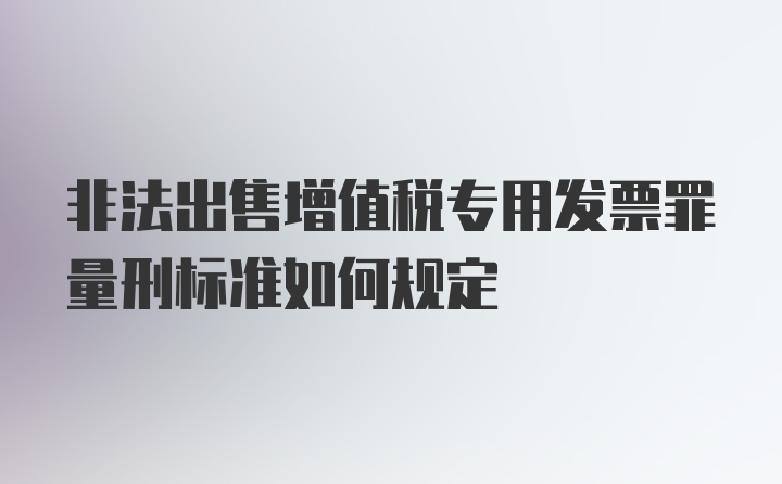 非法出售增值税专用发票罪量刑标准如何规定