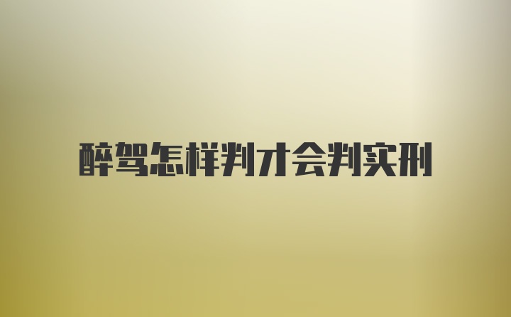 醉驾怎样判才会判实刑