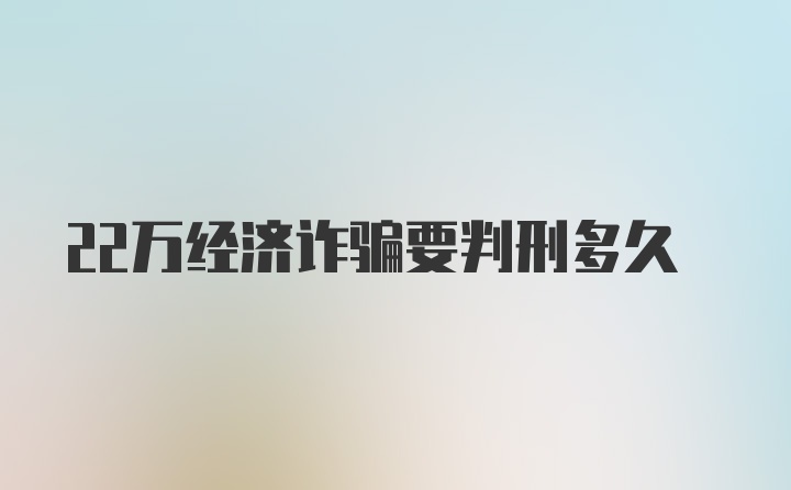 22万经济诈骗要判刑多久