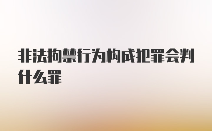 非法拘禁行为构成犯罪会判什么罪