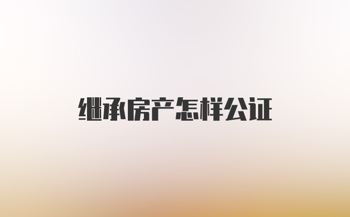 继承房产怎样公证