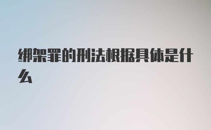 绑架罪的刑法根据具体是什么