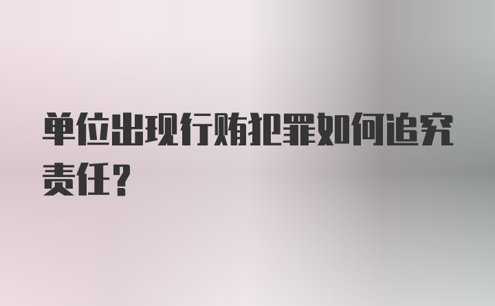 单位出现行贿犯罪如何追究责任？