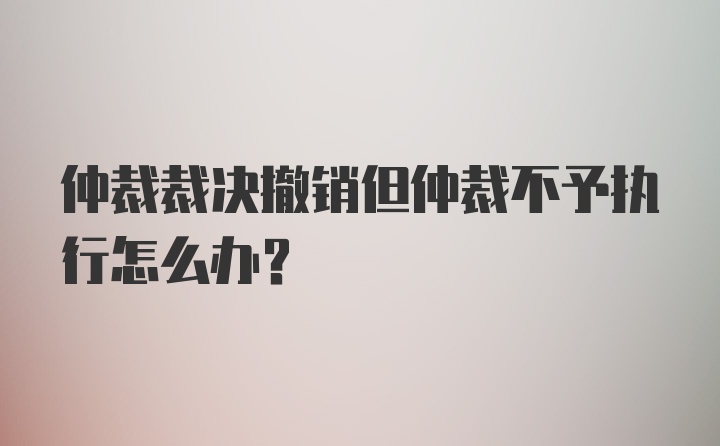 仲裁裁决撤销但仲裁不予执行怎么办?