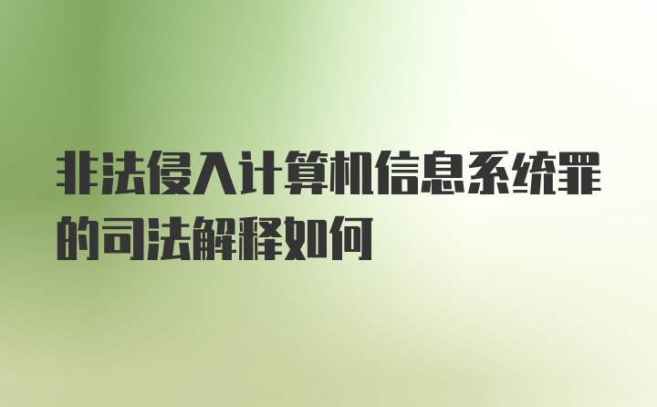 非法侵入计算机信息系统罪的司法解释如何