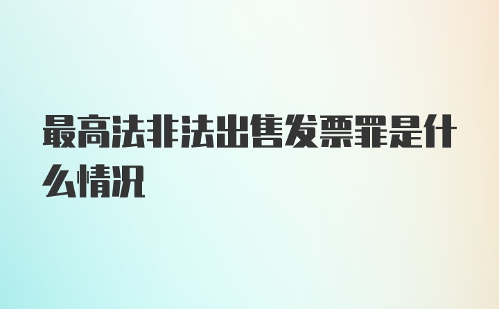 最高法非法出售发票罪是什么情况