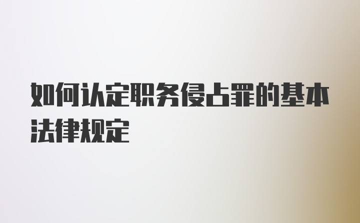 如何认定职务侵占罪的基本法律规定