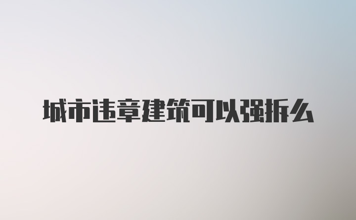 城市违章建筑可以强拆么