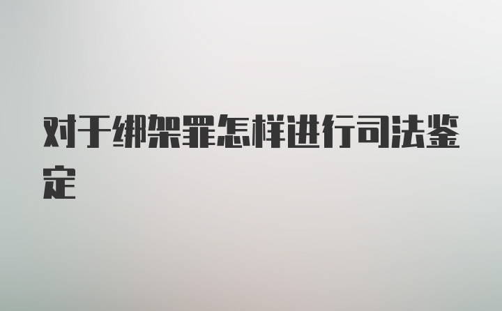 对于绑架罪怎样进行司法鉴定