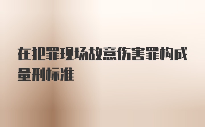 在犯罪现场故意伤害罪构成量刑标准