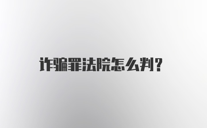 诈骗罪法院怎么判？