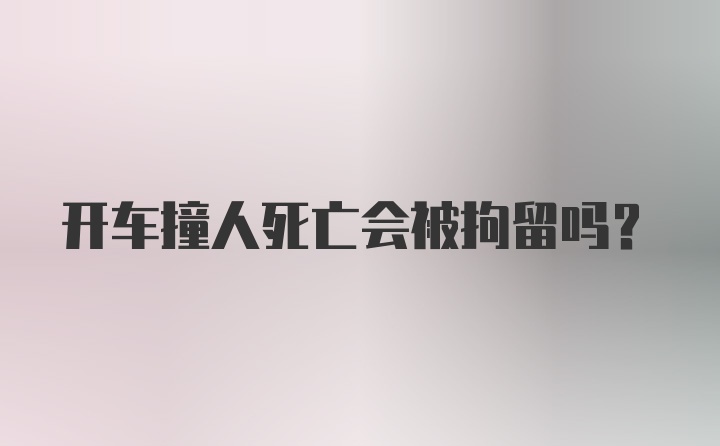 开车撞人死亡会被拘留吗？