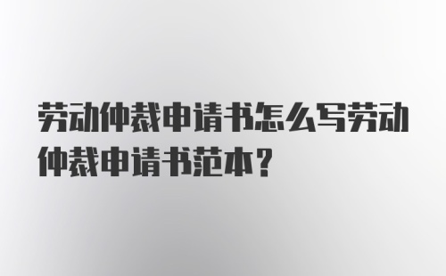 劳动仲裁申请书怎么写劳动仲裁申请书范本？