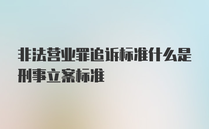 非法营业罪追诉标准什么是刑事立案标准