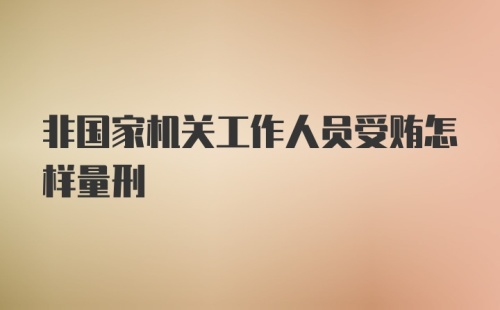 非国家机关工作人员受贿怎样量刑