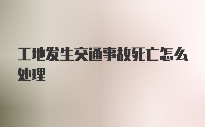 工地发生交通事故死亡怎么处理