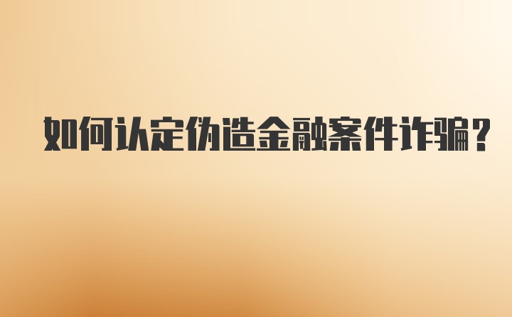 如何认定伪造金融案件诈骗？