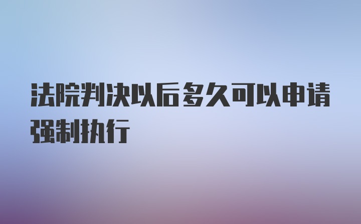 法院判决以后多久可以申请强制执行