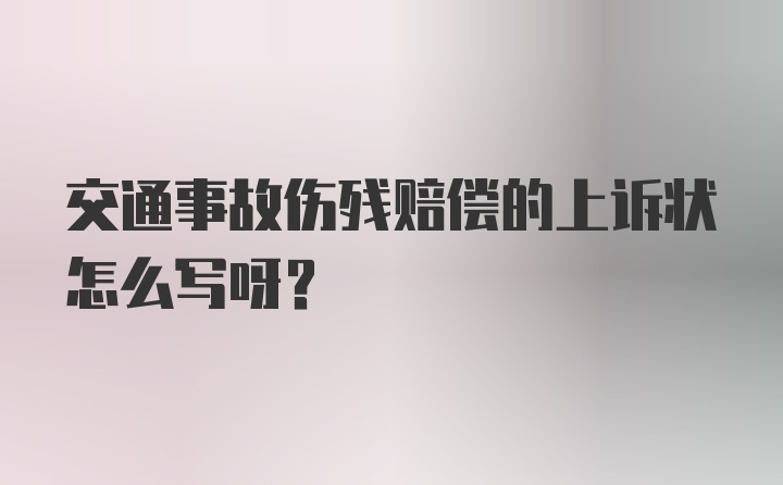 交通事故伤残赔偿的上诉状怎么写呀？