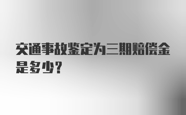 交通事故鉴定为三期赔偿金是多少？